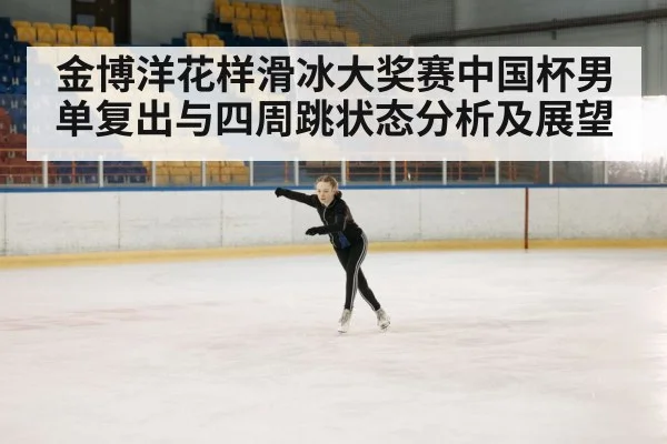 金博洋花样滑冰大奖赛中国杯男单复出与四周跳状态分析及展望